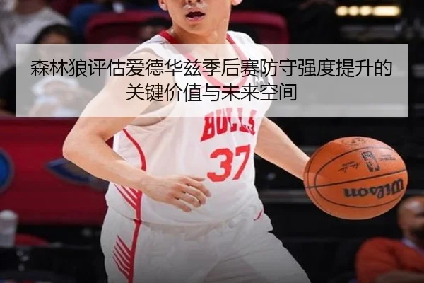 森林狼评估爱德华兹季后赛防守强度提升的关键价值与未来空间