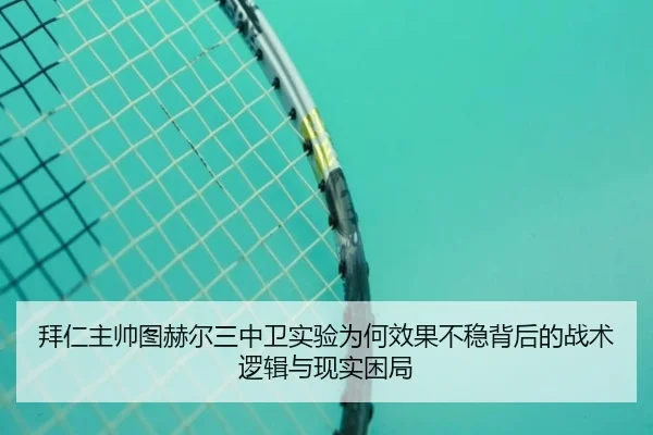 拜仁主帅图赫尔三中卫实验为何效果不稳背后的战术逻辑与现实困局