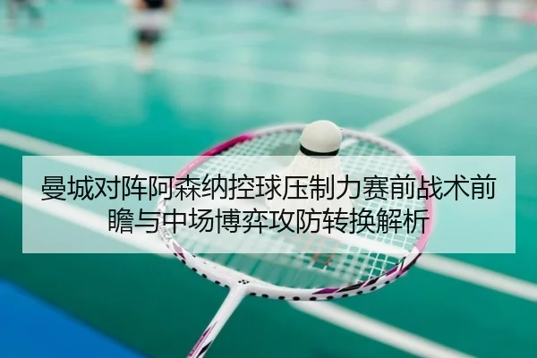 曼城对阵阿森纳控球压制力赛前战术前瞻与中场博弈攻防转换解析