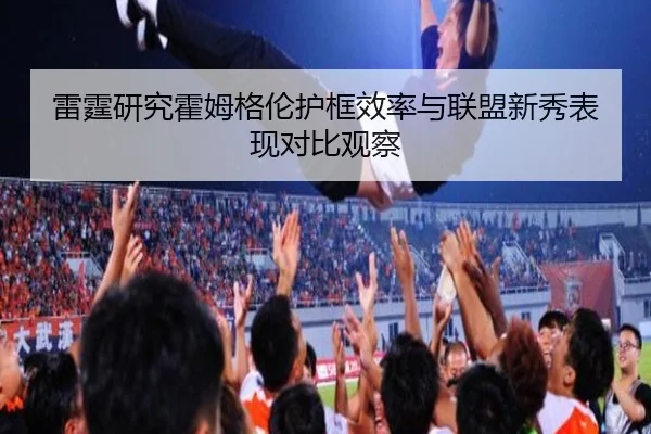 雷霆研究霍姆格伦护框效率与联盟新秀表现对比观察