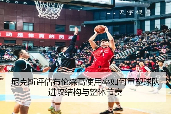 尼克斯评估布伦森高使用率如何重塑球队进攻结构与整体节奏
