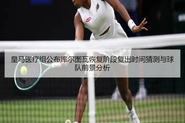 皇马医疗组公布库尔图瓦恢复阶段复出时间猜测与球队前景分析