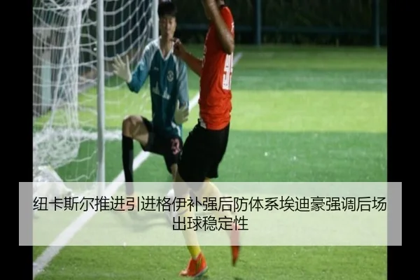纽卡斯尔推进引进格伊补强后防体系埃迪豪强调后场出球稳定性