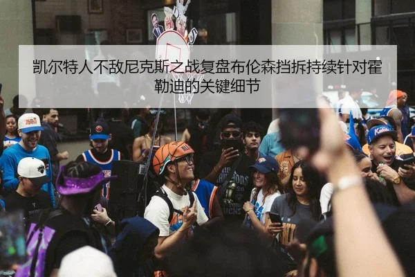 凯尔特人不敌尼克斯之战复盘布伦森挡拆持续针对霍勒迪的关键细节