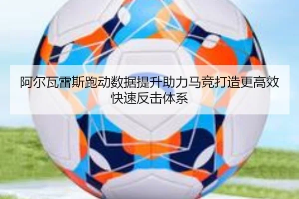阿尔瓦雷斯跑动数据提升助力马竞打造更高效快速反击体系